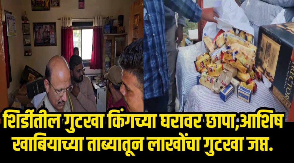 शिर्डीतील गुटखा किंगच्या घरावर पोलिसांचा छापा,आशिष खाबियाच्या ताब्यातून लाखोंचा गुटखा जप्त..!!