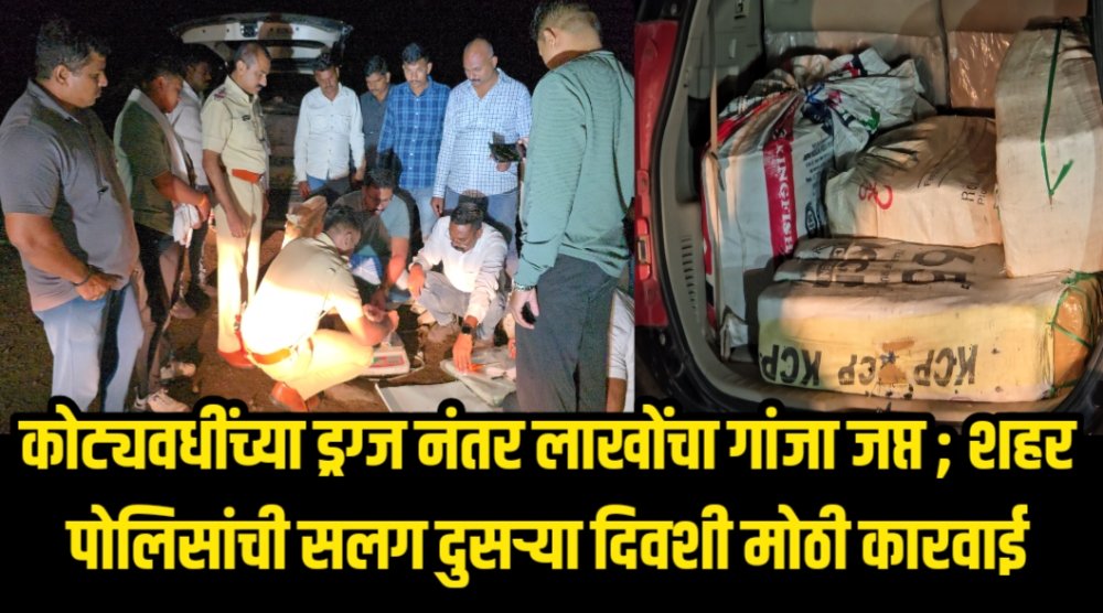 श्रीरामपूरात कोट्यवधींच्या ड्रग्ज नंतर आता लाखोंचा गांजा जप्त; शहर पोलिसांची सलग दुसऱ्या दिवशी मोठी कारवाई.