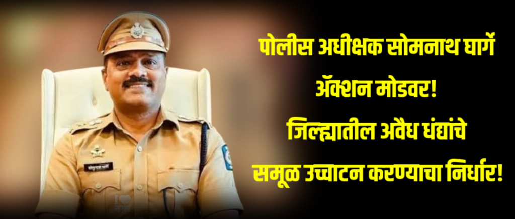 दणका! पोलीस अधीक्षक सोमनाथ घार्गे ॲक्शन मोडवर! जिल्ह्यातील अवैध धंद्यांचे समूळ उच्चाटन करण्याचा निर्धार!