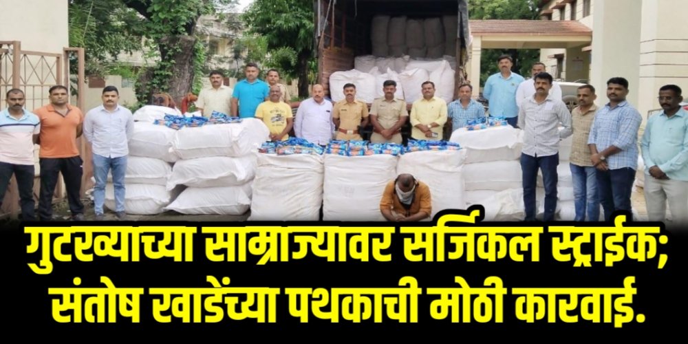 गुटख्याच्या साम्राज्यावर सर्जिकल स्ट्राईक; संतोष खाडेंच्या पथकाची मोठी कारवाई.